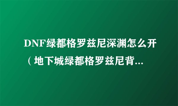 DNF绿都格罗兹尼深渊怎么开（地下城绿都格罗兹尼背景故事）「详细介绍」