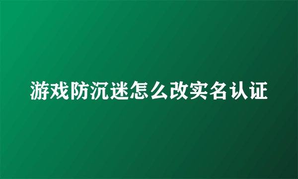 游戏防沉迷怎么改实名认证
