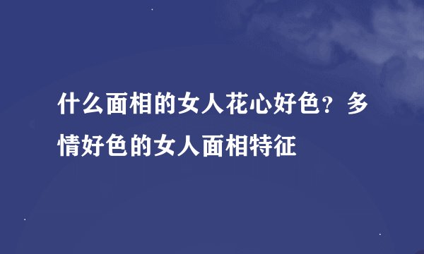 什么面相的女人花心好色？多情好色的女人面相特征