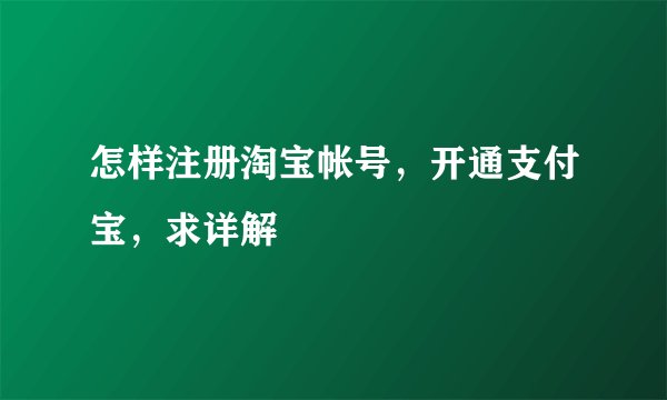 怎样注册淘宝帐号，开通支付宝，求详解