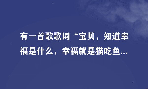 有一首歌歌词“宝贝，知道幸福是什么，幸福就是猫吃鱼，狗吃肉，奥特曼打小怪兽”是什么歌