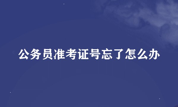 公务员准考证号忘了怎么办