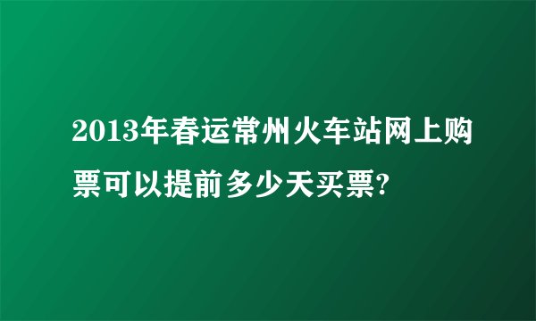 2013年春运常州火车站网上购票可以提前多少天买票?