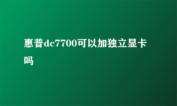 惠普dc7700可以加独立显卡吗