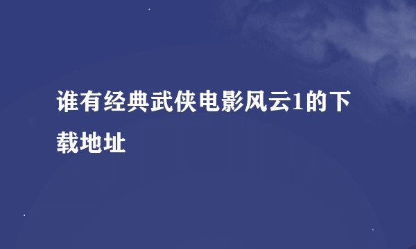 谁有经典武侠电影风云1的下载地址