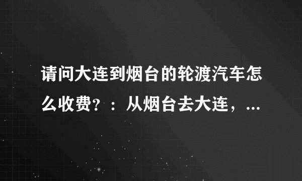 请问大连到烟台的轮渡汽车怎么收费？：从烟台去大连，小车600，开车的司机多少钱。