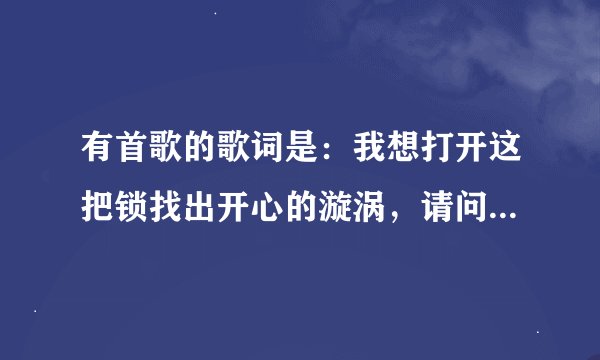 有首歌的歌词是：我想打开这把锁找出开心的漩涡，请问这是什么歌名