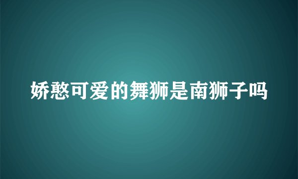 娇憨可爱的舞狮是南狮子吗