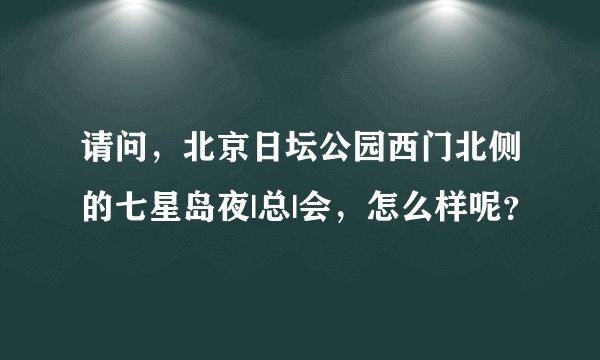 请问，北京日坛公园西门北侧的七星岛夜|总|会，怎么样呢？