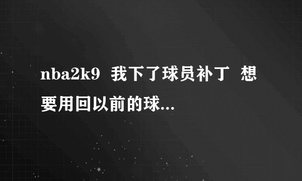 nba2k9  我下了球员补丁  想要用回以前的球员怎么搞啊！！！！！！！！！
