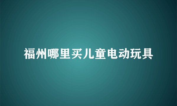 福州哪里买儿童电动玩具