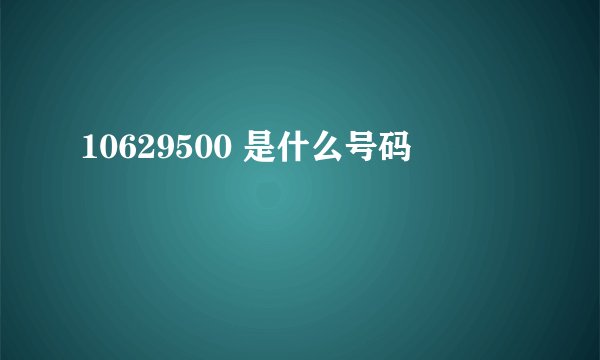 10629500 是什么号码