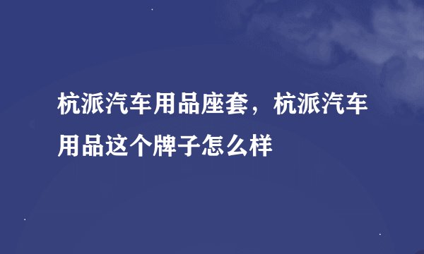 杭派汽车用品座套，杭派汽车用品这个牌子怎么样