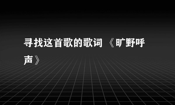 寻找这首歌的歌词 《旷野呼声》