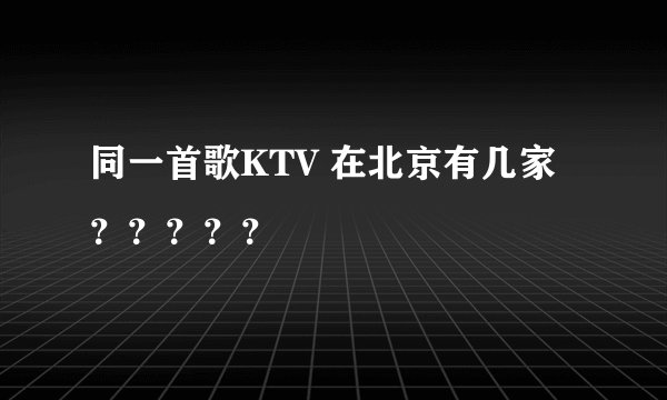 同一首歌KTV 在北京有几家？？？？？