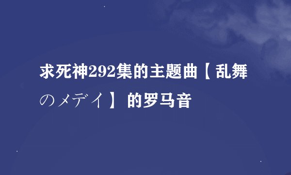 求死神292集的主题曲【乱舞のメデイ】 的罗马音