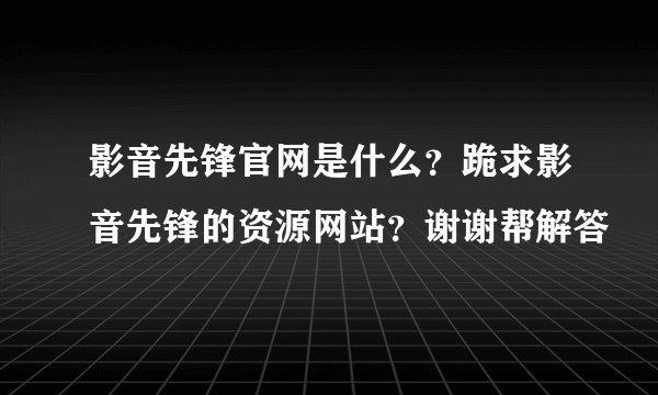 影音先锋官网是什么？跪求影音先锋的资源网站？谢谢帮解答