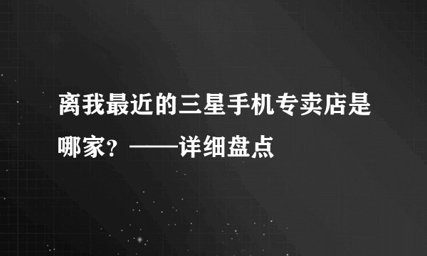 离我最近的三星手机专卖店是哪家？——详细盘点