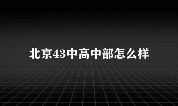 北京43中高中部怎么样