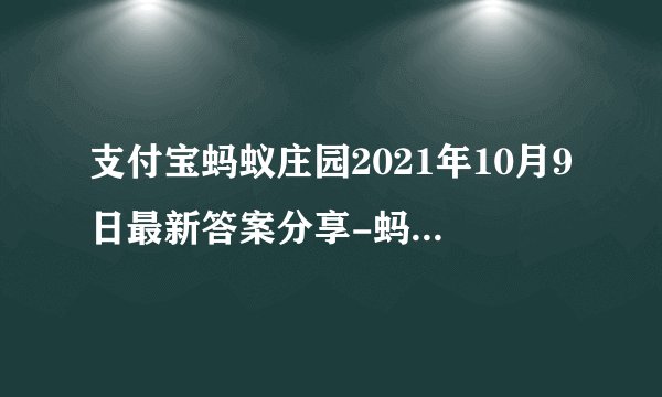 支付宝蚂蚁庄园2021年10月9日最新答案分享-蚂蚁庄园10月9日答案是什么
