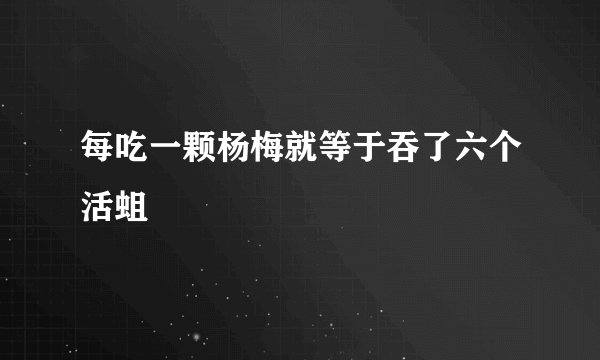 每吃一颗杨梅就等于吞了六个活蛆
