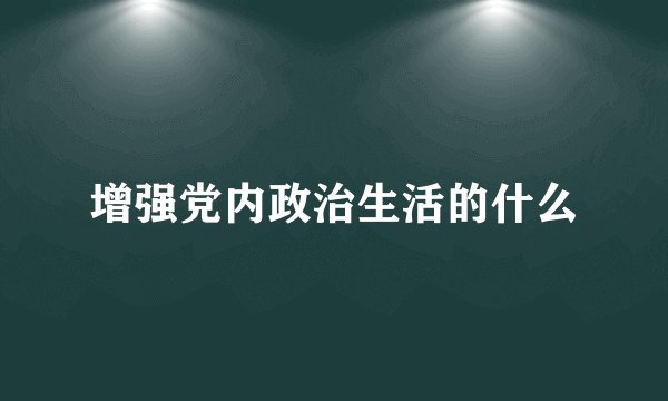 增强党内政治生活的什么