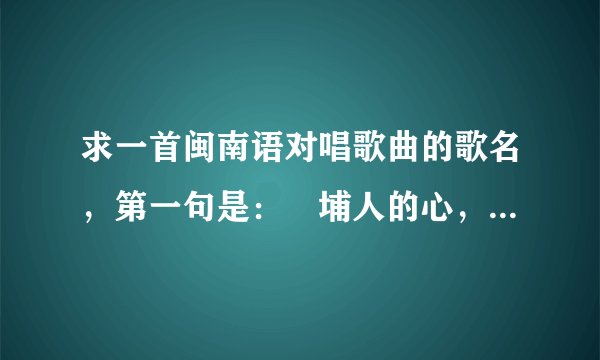 求一首闽南语对唱歌曲的歌名，第一句是：査埔人的心，后面还有“心爱的，再会啦”。