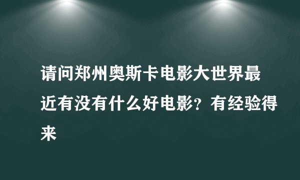 请问郑州奥斯卡电影大世界最近有没有什么好电影？有经验得来