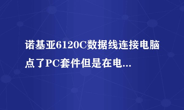 诺基亚6120C数据线连接电脑点了PC套件但是在电脑上不显示有移动盘是怎么回事
