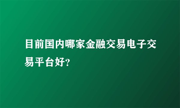 目前国内哪家金融交易电子交易平台好？