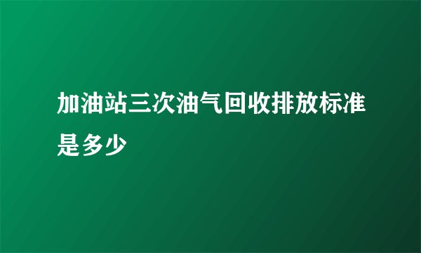 加油站三次油气回收排放标准是多少