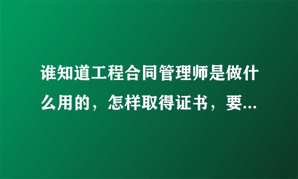 谁知道工程合同管理师是做什么用的，怎样取得证书，要到哪里培训？
