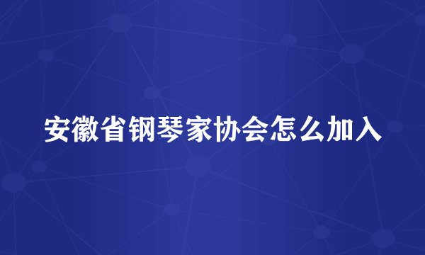 安徽省钢琴家协会怎么加入