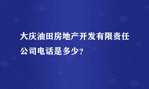 大庆油田房地产开发有限责任公司电话是多少？