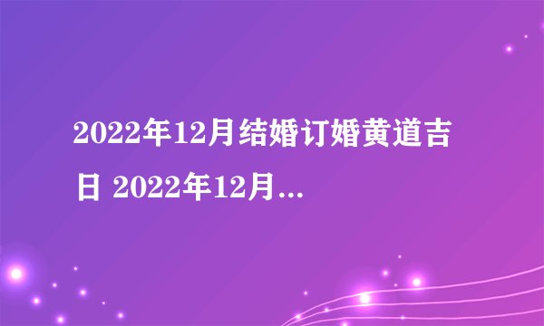 2022年12月结婚订婚黄道吉日 2022年12月结婚订婚吉日有哪几天