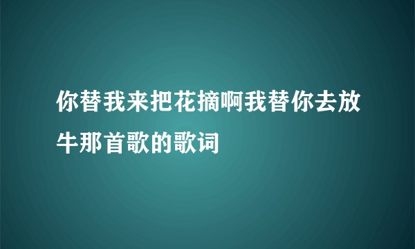 你替我来把花摘啊我替你去放牛那首歌的歌词