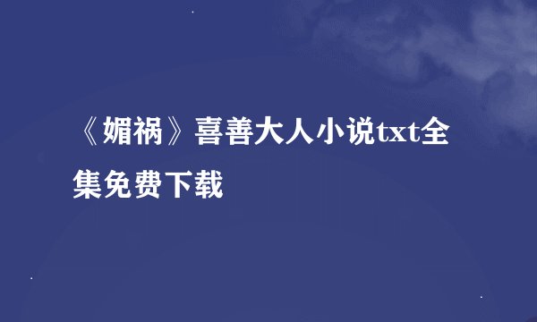 《媚祸》喜善大人小说txt全集免费下载