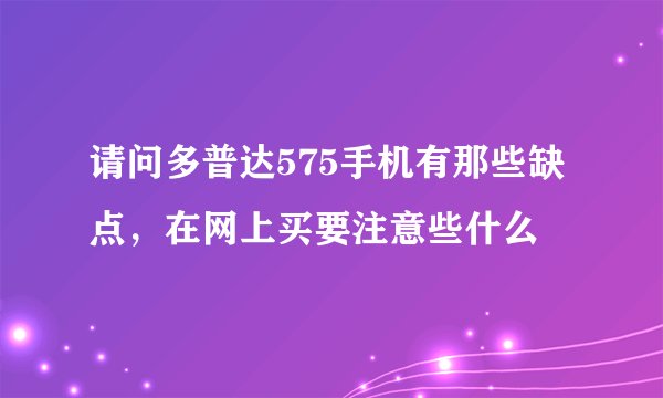 请问多普达575手机有那些缺点，在网上买要注意些什么