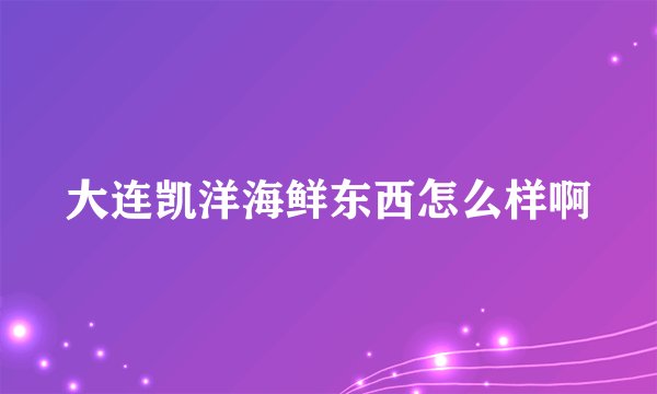 大连凯洋海鲜东西怎么样啊