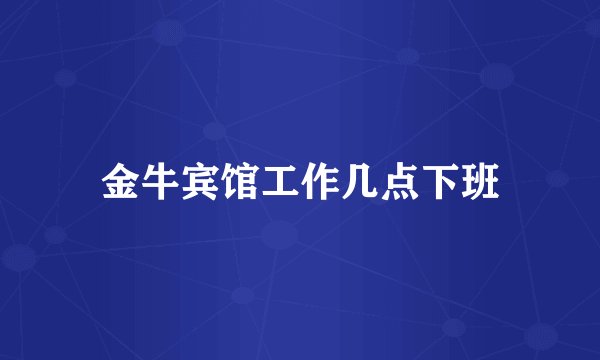 金牛宾馆工作几点下班