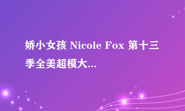 娇小女孩 Nicole Fox 第十三季全美超模大赛冠军 是个很有个性的模特 有没有关于她全面的报道
