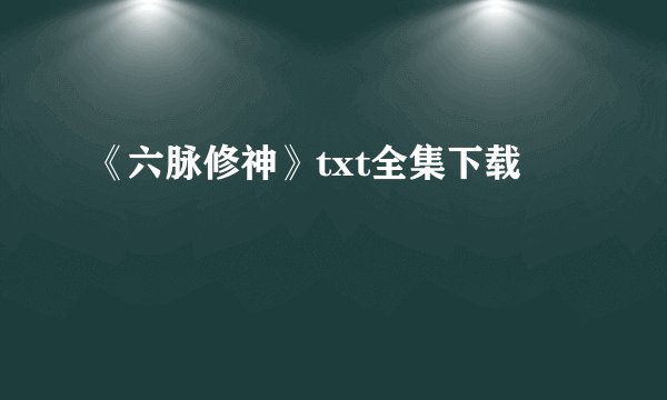《六脉修神》txt全集下载