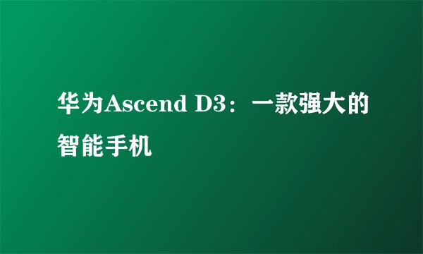 华为Ascend D3：一款强大的智能手机