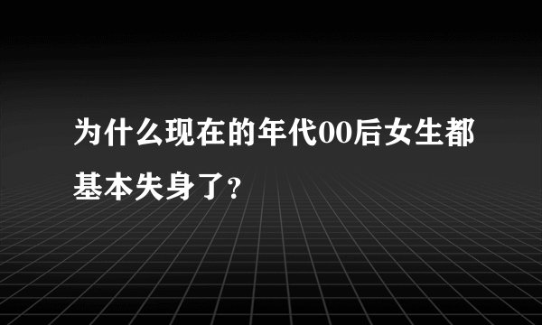 为什么现在的年代00后女生都基本失身了？