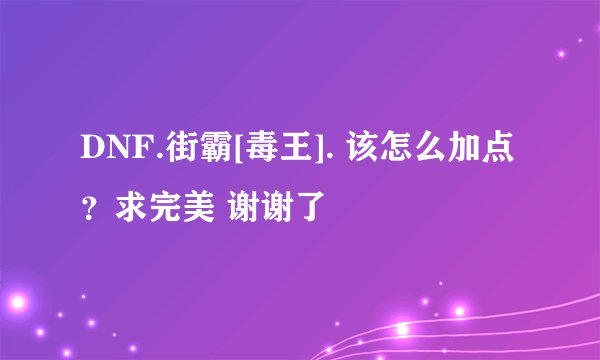 DNF.街霸[毒王]. 该怎么加点？求完美 谢谢了