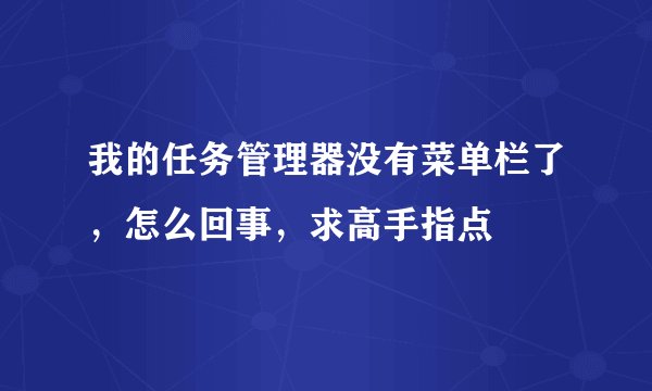 我的任务管理器没有菜单栏了，怎么回事，求高手指点