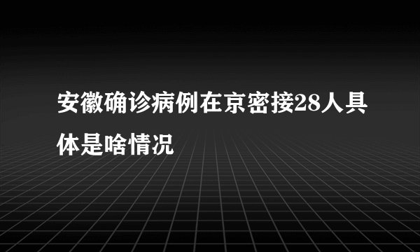 安徽确诊病例在京密接28人具体是啥情况