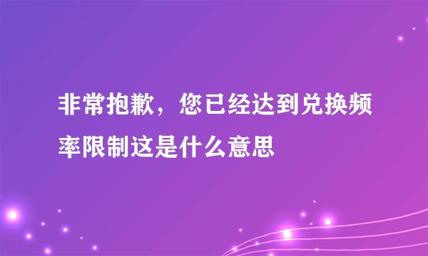 非常抱歉，您已经达到兑换频率限制这是什么意思