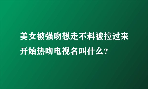 美女被强吻想走不料被拉过来开始热吻电视名叫什么？