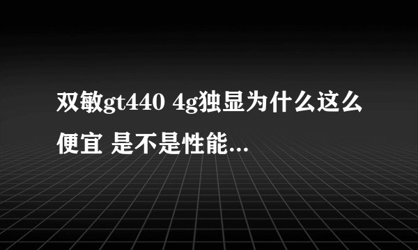 双敏gt440 4g独显为什么这么便宜 是不是性能比2g独显强不了多少？
